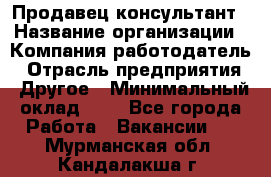 Продавец-консультант › Название организации ­ Компания-работодатель › Отрасль предприятия ­ Другое › Минимальный оклад ­ 1 - Все города Работа » Вакансии   . Мурманская обл.,Кандалакша г.